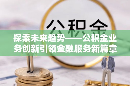 普湾新区探索未来趋势——公积金业务创新引领金融服务新篇章