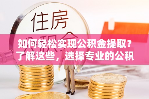 普湾新区如何轻松实现公积金提取？了解这些，选择专业的公积金提取代办服务