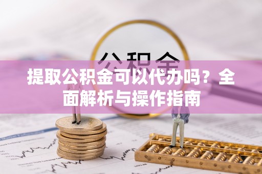 普湾新区提取公积金可以代办吗？全面解析与操作指南
