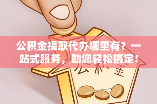 普湾新区公积金提取代办哪里有？一站式服务，助您轻松搞定！