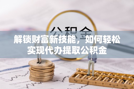 普湾新区解锁财富新技能，如何轻松实现代办提取公积金