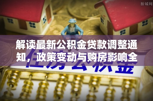普湾新区解读最新公积金贷款调整通知，政策变动与购房影响全解析