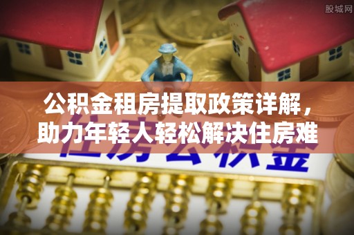 普湾新区公积金租房提取政策详解，助力年轻人轻松解决住房难题