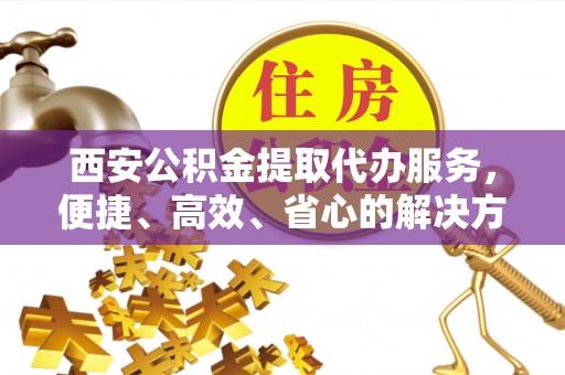 普湾新区西安公积金提取代办服务，便捷、高效、省心的解决方案