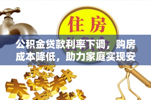 普湾新区公积金贷款利率下调，购房成本降低，助力家庭实现安居梦