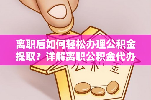 普湾新区离职后如何轻松办理公积金提取？详解离职公积金代办提取流程