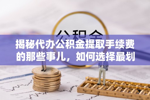 普湾新区揭秘代办公积金提取手续费的那些事儿，如何选择最划算的服务？