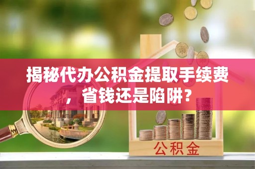 普湾新区揭秘代办公积金提取手续费，省钱还是陷阱？