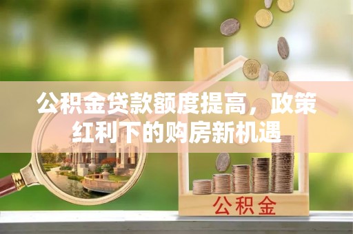 普湾新区公积金贷款额度提高，政策红利下的购房新机遇