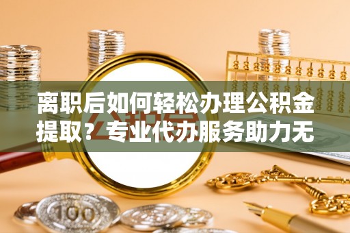 普湾新区离职后如何轻松办理公积金提取？专业代办服务助力无忧