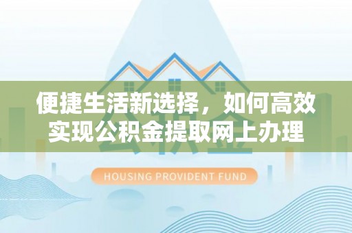 普湾新区便捷生活新选择，如何高效实现公积金提取网上办理