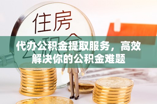 普湾新区代办公积金提取服务，高效解决你的公积金难题