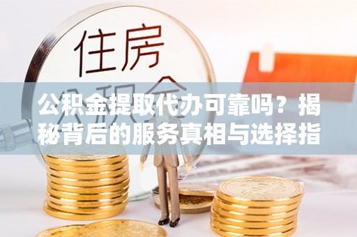 普湾新区公积金提取代办可靠吗？揭秘背后的服务真相与选择指南