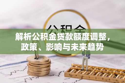 普湾新区解析公积金贷款额度调整，政策、影响与未来趋势