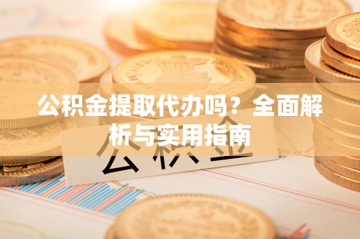 普湾新区公积金提取代办吗？全面解析与实用指南