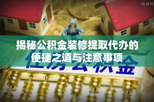 普湾新区揭秘公积金装修提取代办的便捷之道与注意事项
