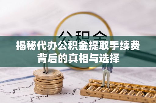 普湾新区揭秘代办公积金提取手续费背后的真相与选择