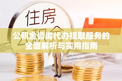 普湾新区公积金咨询代办提取服务的全面解析与实用指南