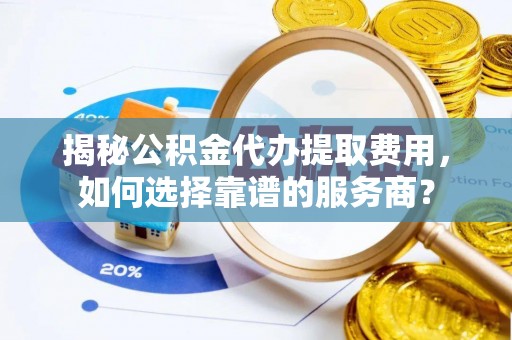 普湾新区揭秘公积金代办提取费用，如何选择靠谱的服务商？