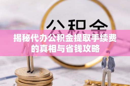 普湾新区揭秘代办公积金提取手续费的真相与省钱攻略