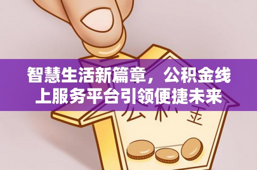 普湾新区智慧生活新篇章，公积金线上服务平台引领便捷未来