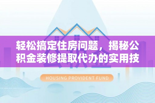 普湾新区轻松搞定住房问题，揭秘公积金装修提取代办的实用技巧