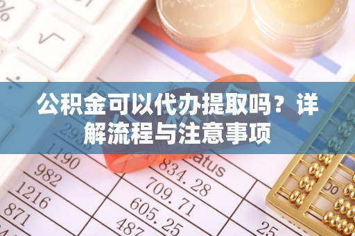 普湾新区公积金可以代办提取吗？详解流程与注意事项