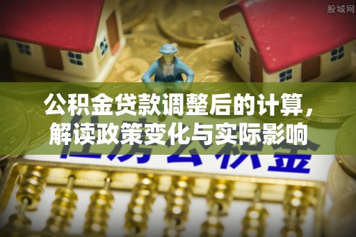 普湾新区公积金贷款调整后的计算，解读政策变化与实际影响