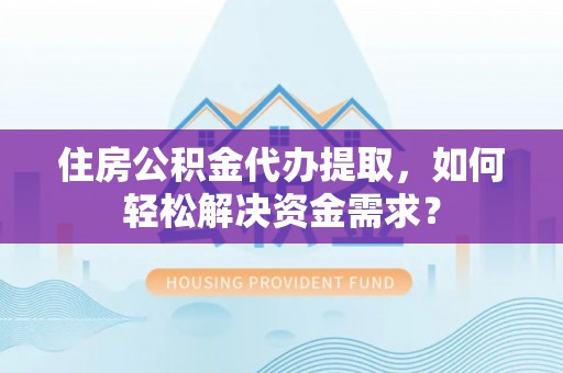 普湾新区住房公积金代办提取，如何轻松解决资金需求？