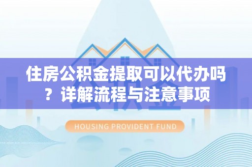 普湾新区住房公积金提取可以代办吗？详解流程与注意事项
