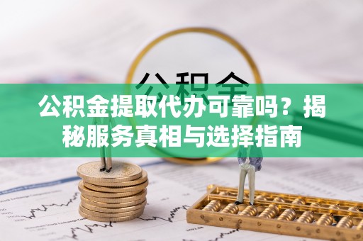 普湾新区公积金提取代办可靠吗？揭秘服务真相与选择指南