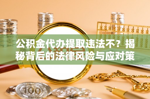 普湾新区公积金代办提取违法不？揭秘背后的法律风险与应对策略