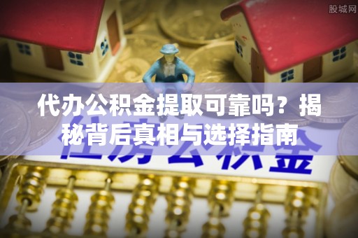 普湾新区代办公积金提取可靠吗？揭秘背后真相与选择指南
