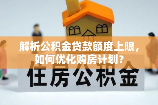 普湾新区解析公积金贷款额度上限，如何优化购房计划？