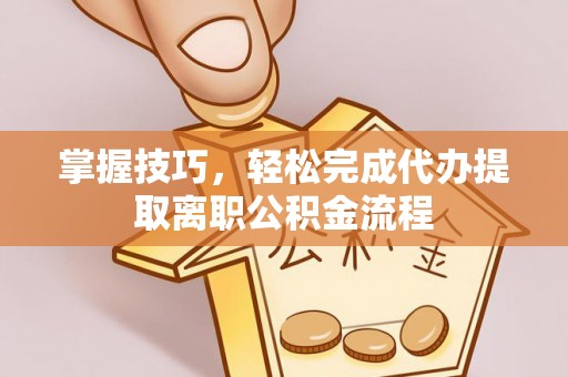 普湾新区掌握技巧，轻松完成代办提取离职公积金流程