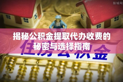 普湾新区揭秘公积金提取代办收费的秘密与选择指南