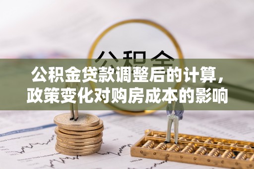 普湾新区公积金贷款调整后的计算，政策变化对购房成本的影响与应对策略