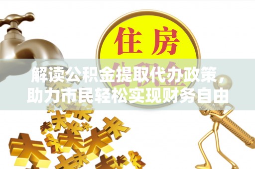 普湾新区解读公积金提取代办政策，助力市民轻松实现财务自由