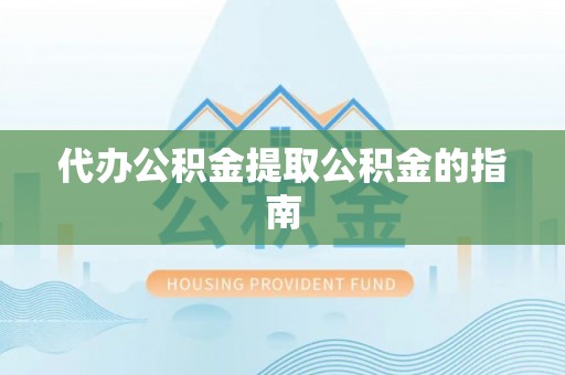 普湾新区代办公积金提取公积金的指南