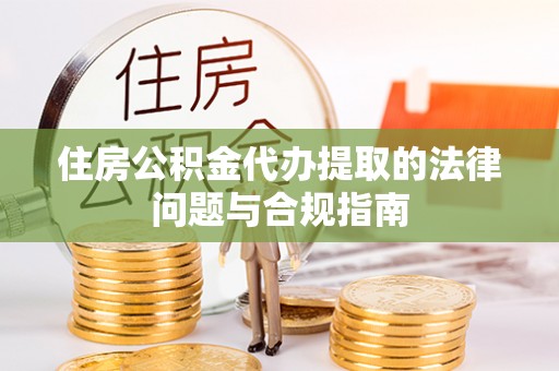 普湾新区住房公积金代办提取的法律问题与合规指南